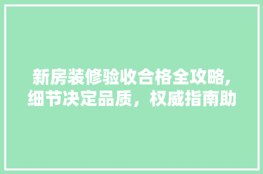 新房装修验收合格全攻略,细节决定品质，权威指南助您轻松入住 地板材料