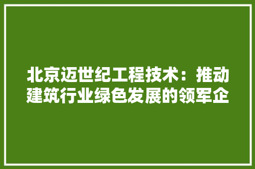 北京迈世纪工程技术：推动建筑行业绿色发展的领军企业 家居装修