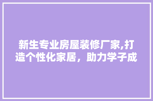 新生专业房屋装修厂家,打造个性化家居，助力学子成就梦想 客厅装修