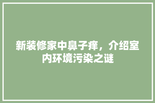 新装修家中鼻子痒，介绍室内环境污染之谜 木雕艺术