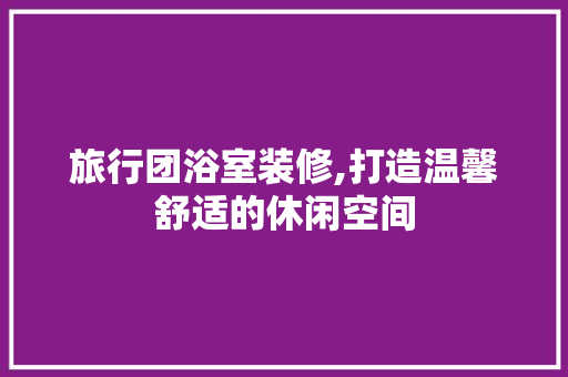 旅行团浴室装修,打造温馨舒适的休闲空间 中式风格装饰