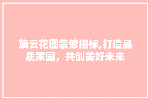 旗云花园装修招标,打造品质家园，共创美好未来