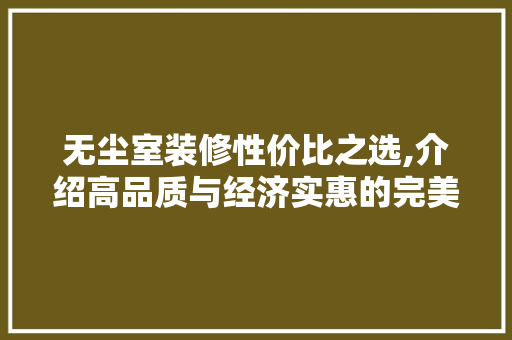 无尘室装修性价比之选,介绍高品质与经济实惠的完美结合 软装设计