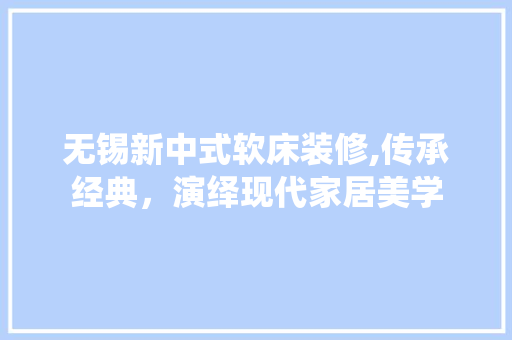 无锡新中式软床装修,传承经典，演绎现代家居美学 家居装修