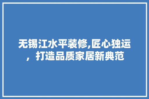 无锡江水平装修,匠心独运，打造品质家居新典范