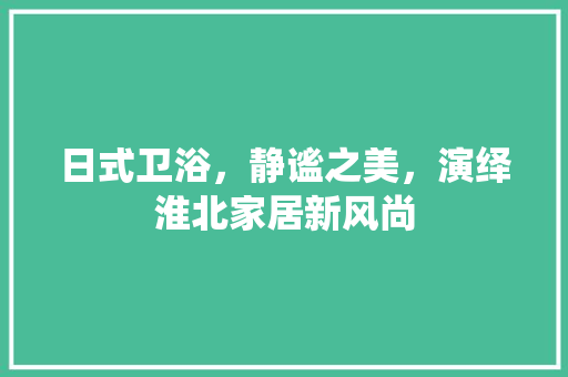 日式卫浴，静谧之美，演绎淮北家居新风尚 软装设计