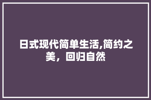 日式现代简单生活,简约之美，回归自然 室内设计