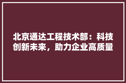 北京通达工程技术部：科技创新未来，助力企业高质量发展 家居装修