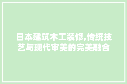 日本建筑木工装修,传统技艺与现代审美的完美融合 软装设计