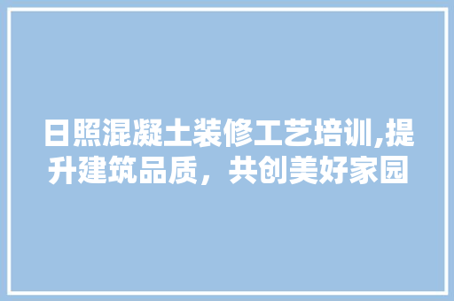 日照混凝土装修工艺培训,提升建筑品质，共创美好家园 地板材料