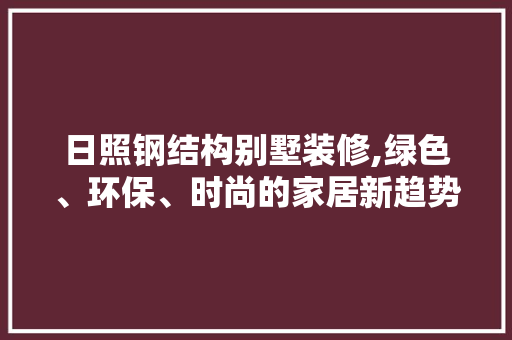 日照钢结构别墅装修,绿色、环保、时尚的家居新趋势