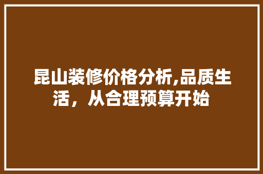 昆山装修价格分析,品质生活，从合理预算开始 家居装修
