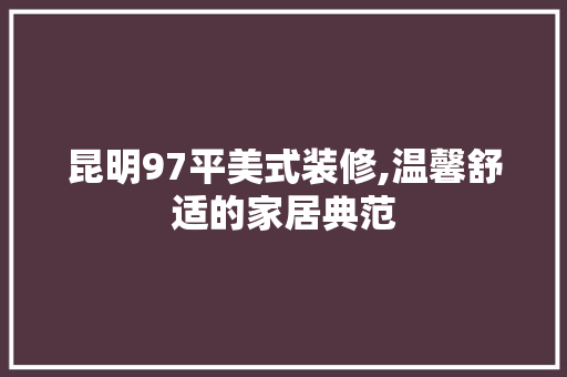 昆明97平美式装修,温馨舒适的家居典范 客厅装修
