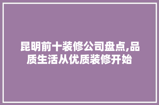 昆明前十装修公司盘点,品质生活从优质装修开始 室内设计