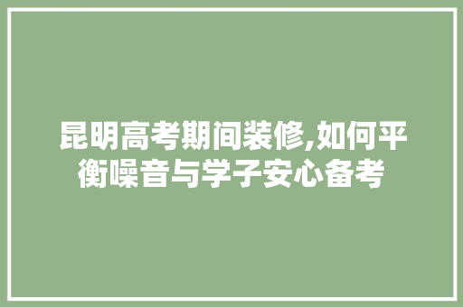 昆明高考期间装修,如何平衡噪音与学子安心备考