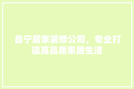昌宁居家装修公司，专业打造高品质家居生活 室内设计