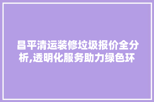 昌平清运装修垃圾报价全分析,透明化服务助力绿色环保 中式风格装饰