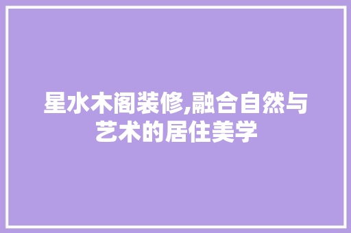 星水木阁装修,融合自然与艺术的居住美学 室内设计
