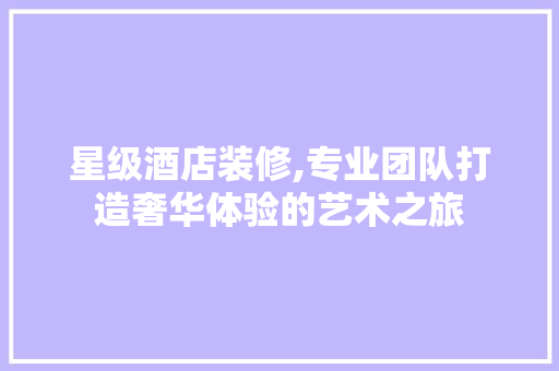 星级酒店装修,专业团队打造奢华体验的艺术之旅 木雕艺术