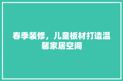 春季装修，儿童板材打造温馨家居空间 家居装修