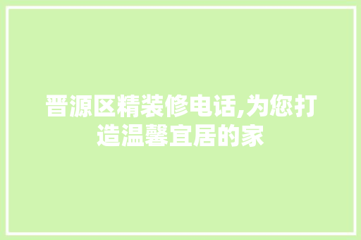 晋源区精装修电话,为您打造温馨宜居的家 中式风格装饰