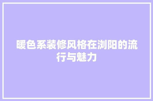 暖色系装修风格在浏阳的流行与魅力 中式风格装饰