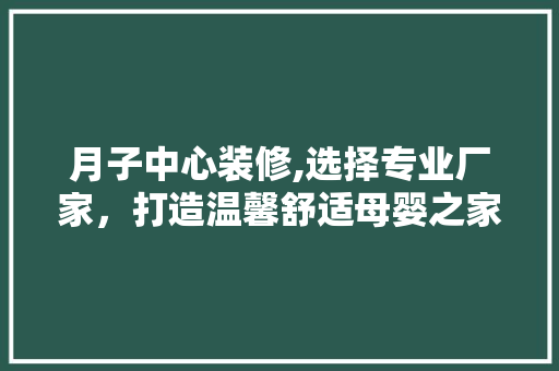月子中心装修,选择专业厂家，打造温馨舒适母婴之家