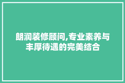 朗润装修顾问,专业素养与丰厚待遇的完美结合 现代风格装饰