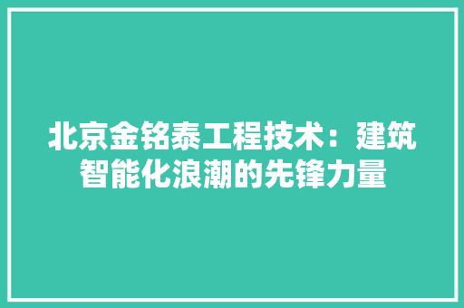 北京金铭泰工程技术：建筑智能化浪潮的先锋力量 家居装修