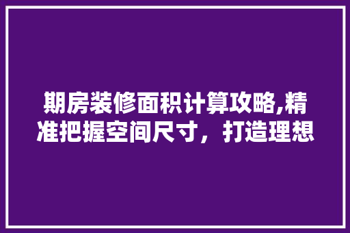 期房装修面积计算攻略,精准把握空间尺寸，打造理想家居 地板材料