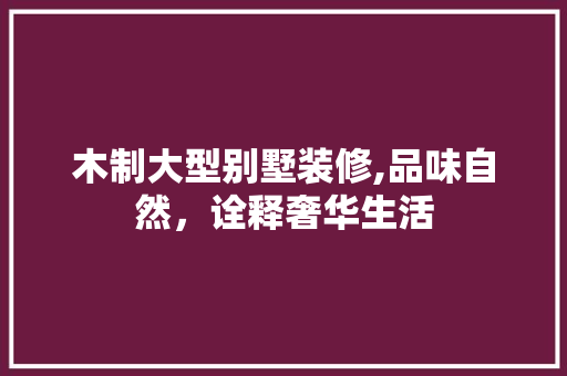 木制大型别墅装修,品味自然，诠释奢华生活 软装设计