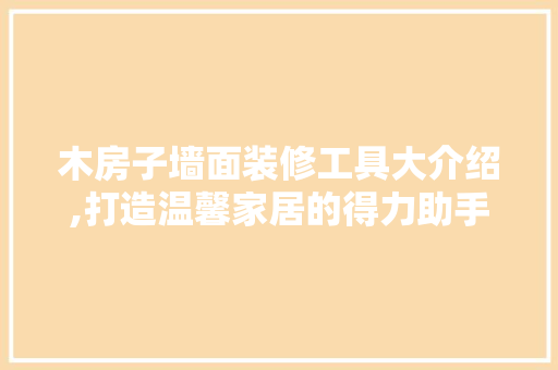 木房子墙面装修工具大介绍,打造温馨家居的得力助手 室内设计