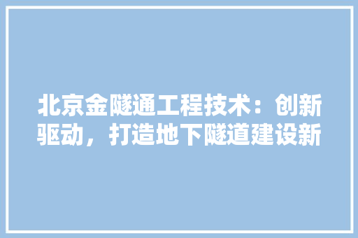 北京金隧通工程技术：创新驱动，打造地下隧道建设新标杆 家居装修