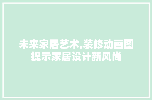 未来家居艺术,装修动画图提示家居设计新风尚