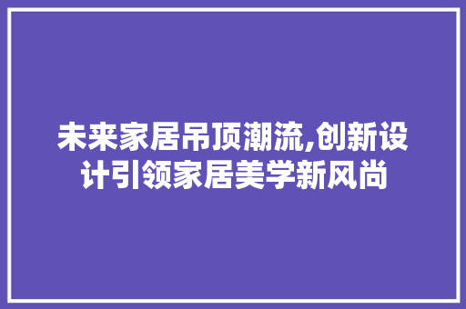 未来家居吊顶潮流,创新设计引领家居美学新风尚 木雕艺术