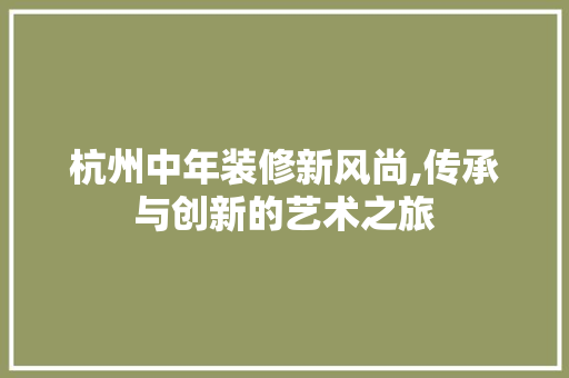 杭州中年装修新风尚,传承与创新的艺术之旅 家居装修