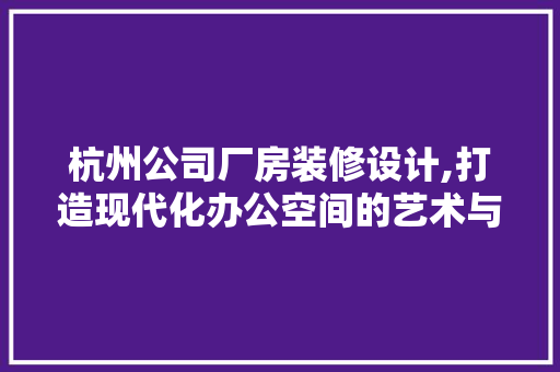 杭州公司厂房装修设计,打造现代化办公空间的艺术与科学 室内设计