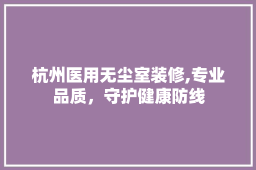 杭州医用无尘室装修,专业品质，守护健康防线 地板材料