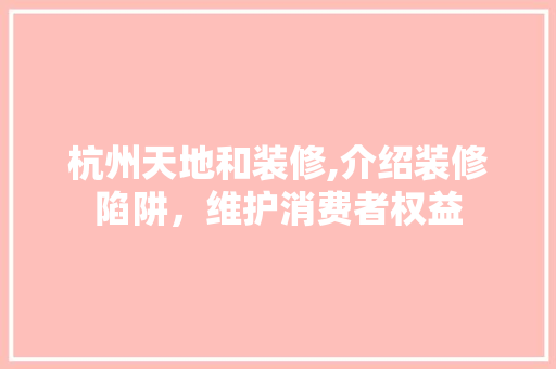 杭州天地和装修,介绍装修陷阱，维护消费者权益 家居装修