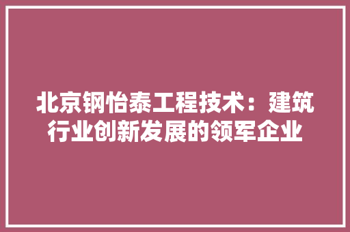 北京钢怡泰工程技术：建筑行业创新发展的领军企业 家居装修
