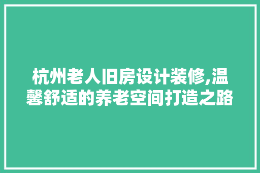 杭州老人旧房设计装修,温馨舒适的养老空间打造之路 客厅装修