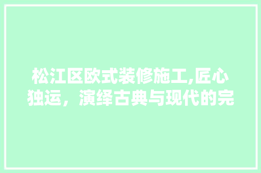 松江区欧式装修施工,匠心独运，演绎古典与现代的完美交融 地板材料