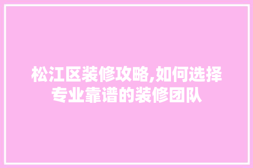 松江区装修攻略,如何选择专业靠谱的装修团队 软装设计