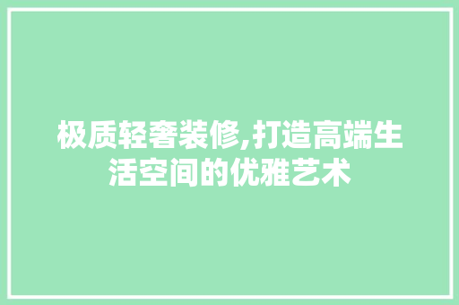 极质轻奢装修,打造高端生活空间的优雅艺术 家居装修