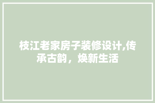 枝江老家房子装修设计,传承古韵，焕新生活
