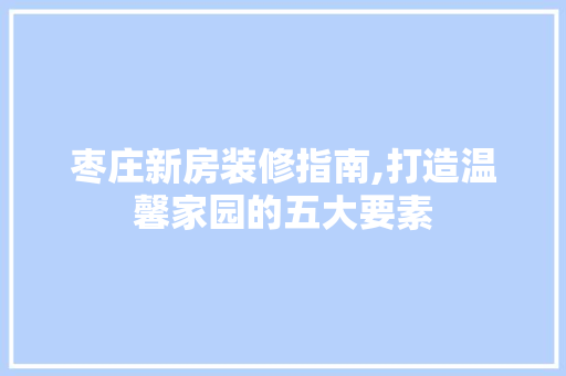 枣庄新房装修指南,打造温馨家园的五大要素 客厅装修