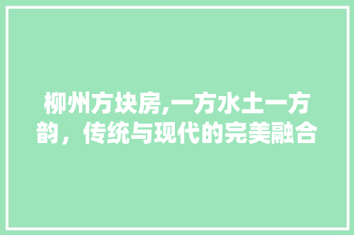柳州方块房,一方水土一方韵，传统与现代的完美融合 家居装修