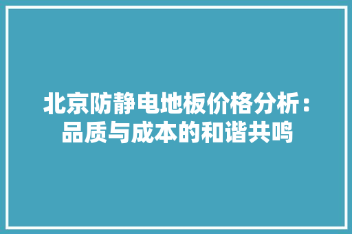 北京防静电地板价格分析：品质与成本的和谐共鸣 家居装修