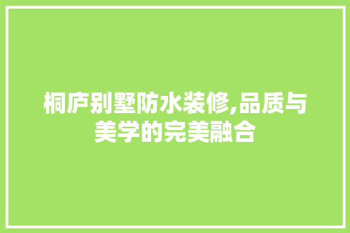 桐庐别墅防水装修,品质与美学的完美融合