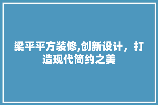 梁平平方装修,创新设计，打造现代简约之美 地板材料